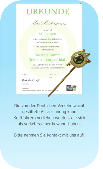 Die von der Deutschen Verkehrswacht gestiftete Auszeichnung kann Kraftfahrern verliehen werden, die sich als verkehrssicher bewhrt haben.  Bitte nehmen Sie Kontakt mit uns auf! Max Mustermann